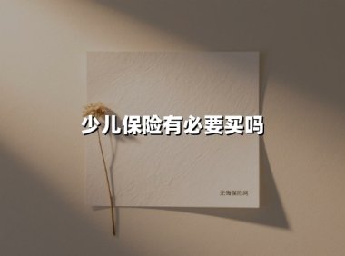 少儿保险有必要买吗(2025最新权威解答)