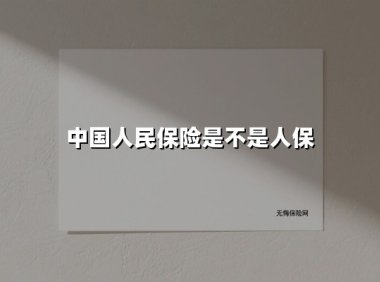 中国人民保险是不是人保(2025最新权威解答)