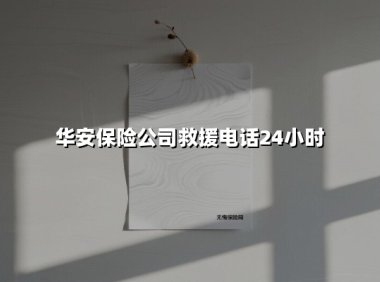 华安保险公司救援电话24小时(2025最新权威解答)