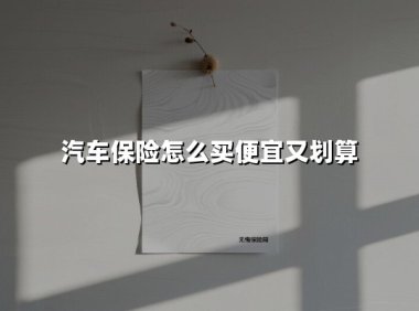 汽车保险怎么买便宜又划算(2025最新权威解答)