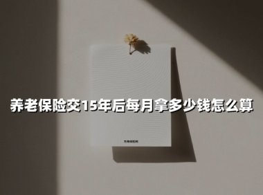 养老保险交15年后每月拿多少钱怎么算(2025最新权威解答)