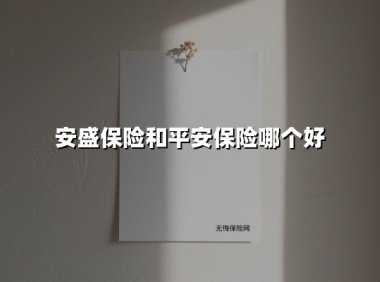 安盛保险和平安保险哪个好(2025最新权威解答)