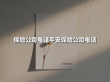 保险公司电话平安保险公司电话(2025最新权威解答)