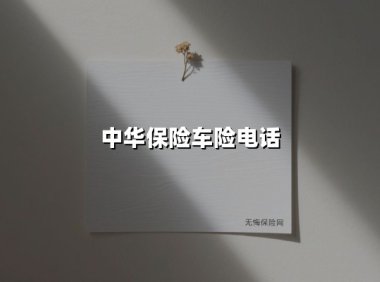 中华保险车险电话(2025最新权威解答)