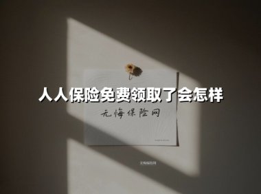 人人保险免费领取了会怎样(2025最新权威解答)