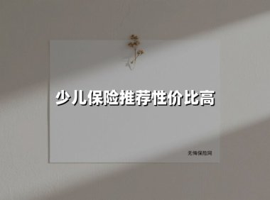 少儿保险推荐性价比高(2025最新权威解答)