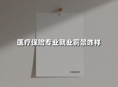 医疗保险专业就业前景咋样(2025最新权威解答)