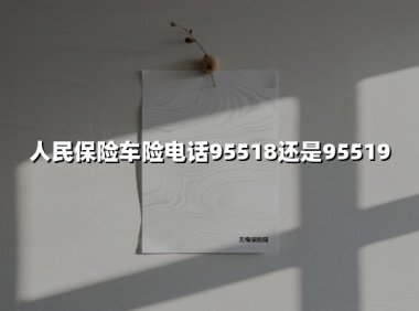 人民保险车险电话95518还是95519(2025最新权威解答)