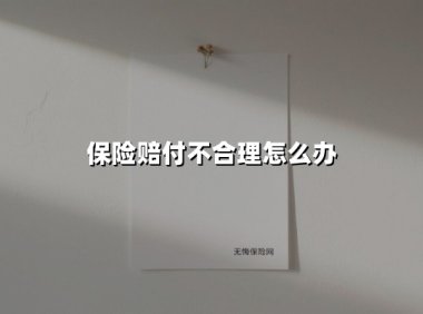 保险赔付不合理怎么办(2025最新权威解答)