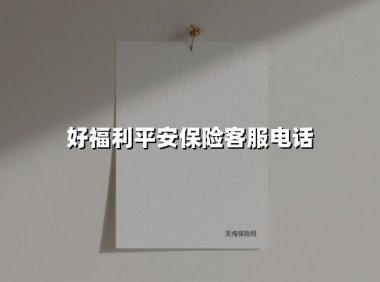 好福利平安保险客服电话（2025最新权威解答）