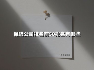 保险公司排名前50排名有哪些(2025最新权威解答)