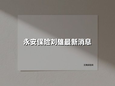 永安保险刘雄最新消息(2025最新权威解答)