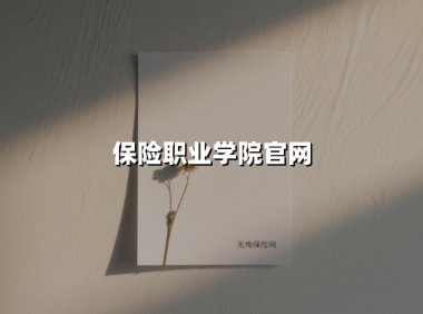 保险职业学院官网(2025最新权威解答)