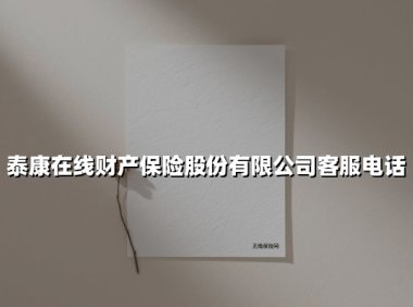 泰康在线财产保险股份有限公司客服电话(2025最新权威解答)