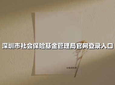 深圳市社会保险基金管理局官网登录入口(2025最新权威解答)