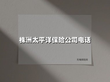 株洲太平洋保险公司电话(2025最新权威解答)
