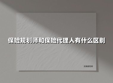 保险规划师和保险代理人有什么区别(2025最新权威解答)