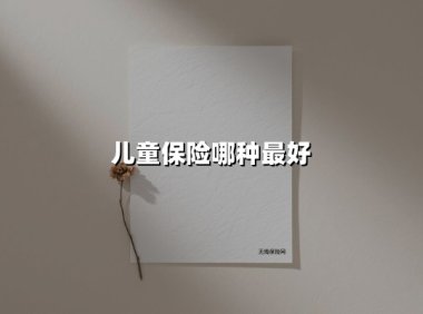 儿童保险哪种最好(2025最新权威解答)