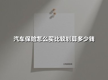 汽车保险怎么买比较划算多少钱(2025最新权威解答)