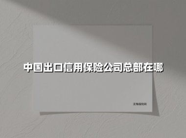 中国出口信用保险公司总部在哪(2025最新权威解答)