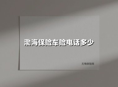 渤海保险车险电话多少(2025最新权威解答)