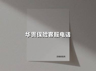 华贵保险客服电话(2025最新权威解答)