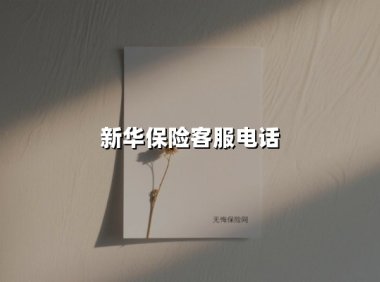 新华保险客服电话(2025最新权威解答)