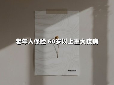 老年人保险 60岁以上重大疾病(2025最新)
