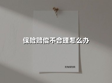 保险赔偿不合理怎么办(2025最新)