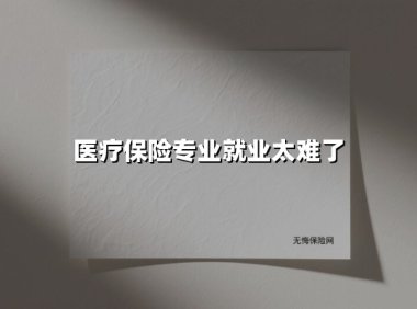 医疗保险专业就业太难了(2025最新)