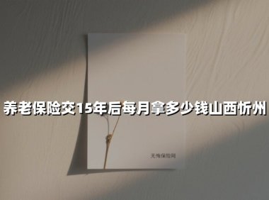 养老保险交15年后每月拿多少钱山西忻州(2025最新)