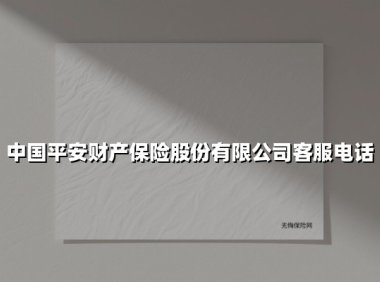 中国平安财产保险股份有限公司客服电话(2025最新)