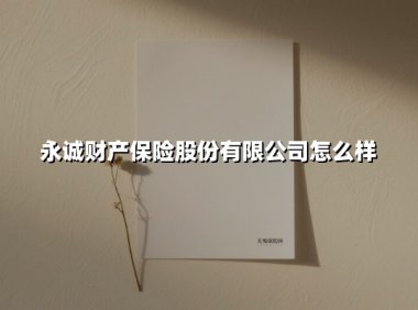 永诚财产保险股份有限公司怎么样(2025最新)