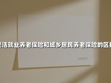 灵活就业养老保险和城乡居民养老保险的区别(2025最新)