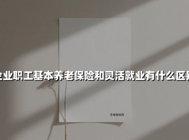 企业职工基本养老保险和灵活就业有什么区别(2025最新)