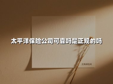 太平洋保险公司可靠吗是正规的吗