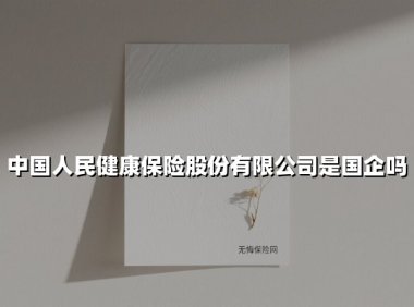 中国人民健康保险股份有限公司是国企吗