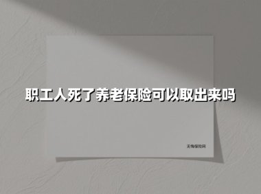 职工人死了养老保险可以取出来吗