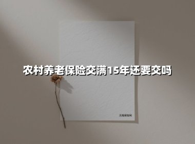 农村养老保险交满15年还要交吗