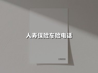 人寿保险车险电话(2025最新)