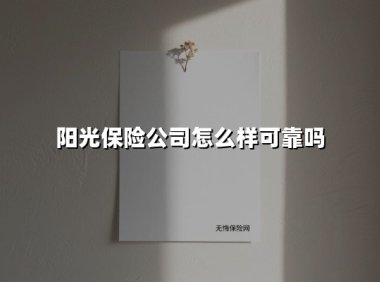 阳光保险公司怎么样可靠吗(2025最新)