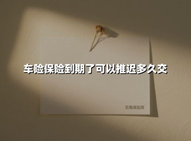 车险保险到期了可以推迟多久交(2025最新)