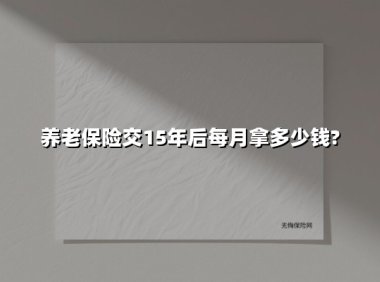 养老保险交15年后每月拿多少钱?(2025最新)