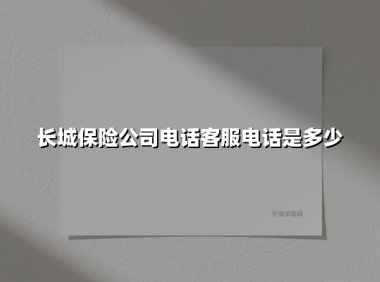 长城保险公司电话客服电话是多少(2025最新)