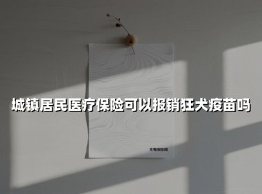 城镇居民医疗保险可以报销狂犬疫苗吗(2025最新)