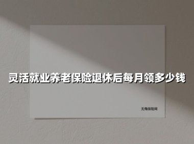 灵活就业养老保险退休后每月领多少钱(2025最新)