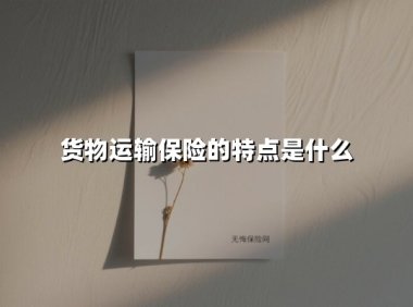 货物运输保险的特点是什么(2025最新)