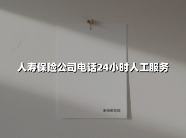 人寿保险公司电话24小时人工服务(2025最新)