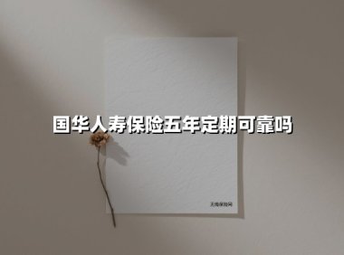 国华人寿保险五年定期可靠吗(2025最新)