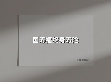 国寿福终身寿险：用终身保障守护爱与责任的传承密码